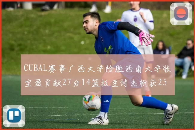 买球官网赛事广西大学险胜西南大学张宝盈贡献27分14篮板豆诗杰斩获25分